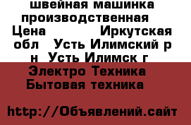 швейная машинка производственная  › Цена ­ 3 000 - Иркутская обл., Усть-Илимский р-н, Усть-Илимск г. Электро-Техника » Бытовая техника   